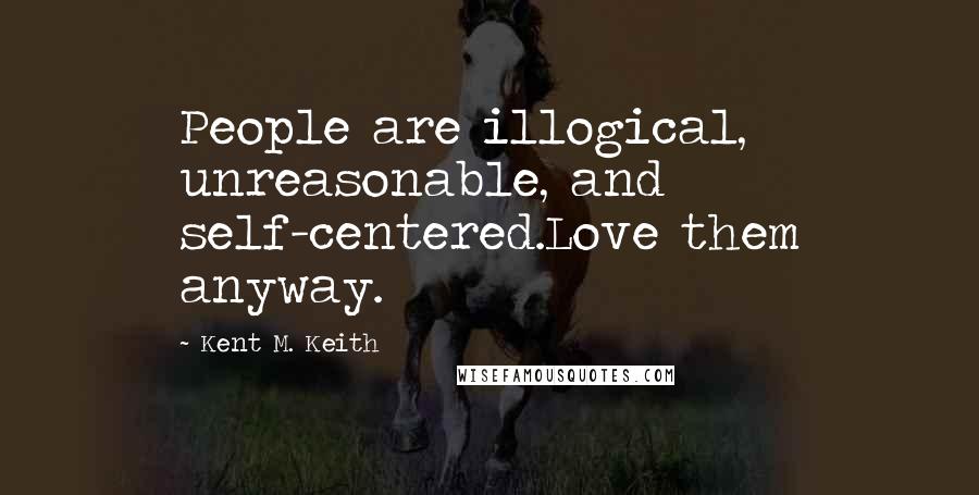 Kent M. Keith Quotes: People are illogical, unreasonable, and self-centered.Love them anyway.