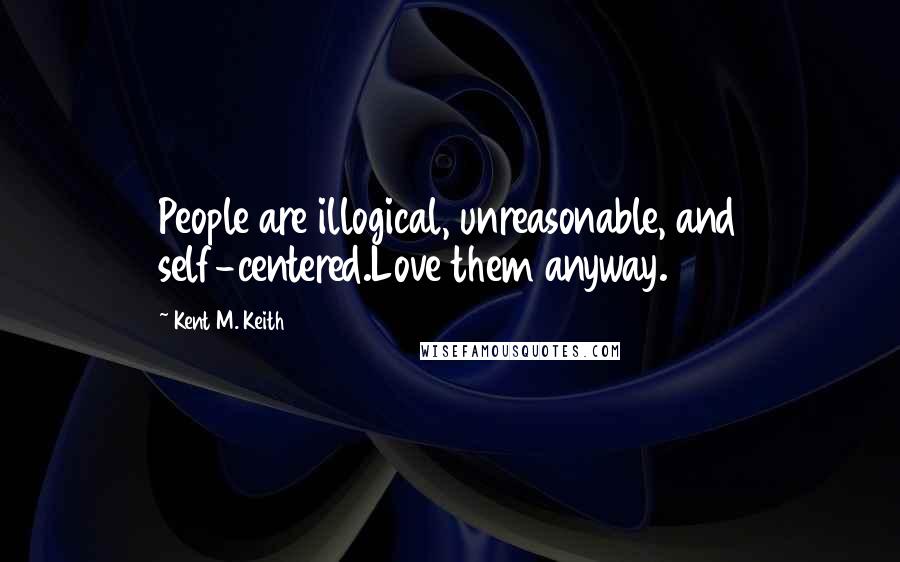 Kent M. Keith Quotes: People are illogical, unreasonable, and self-centered.Love them anyway.