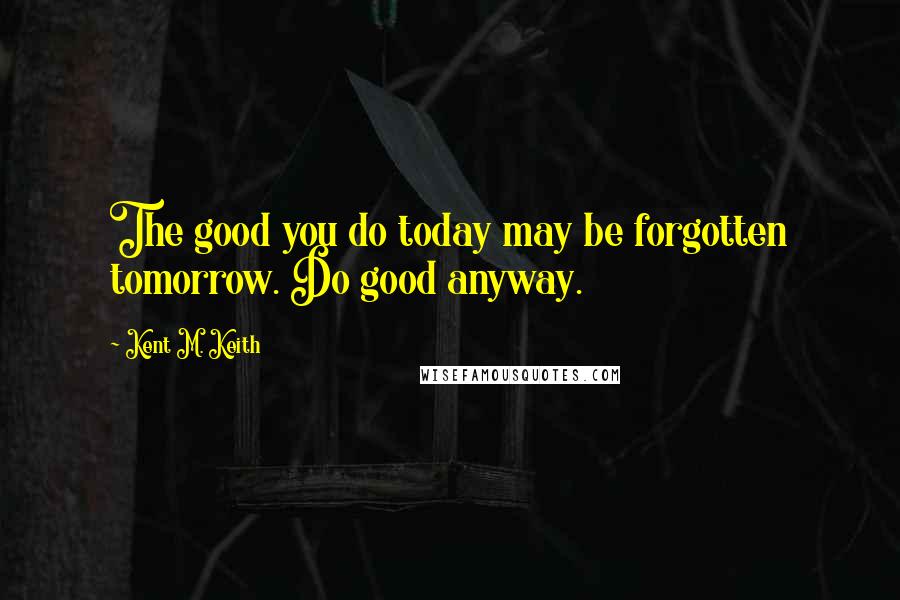 Kent M. Keith Quotes: The good you do today may be forgotten tomorrow. Do good anyway.
