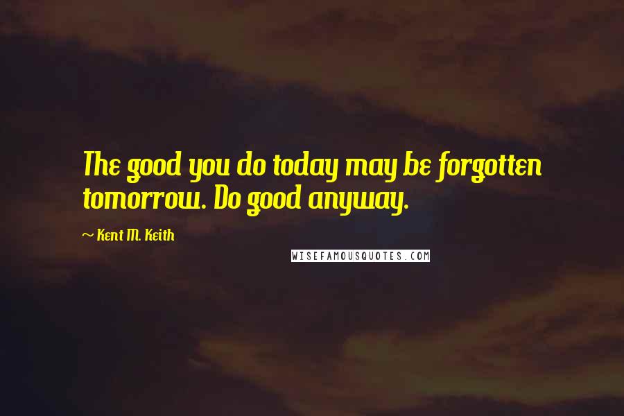 Kent M. Keith Quotes: The good you do today may be forgotten tomorrow. Do good anyway.