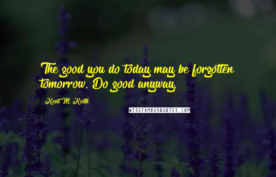 Kent M. Keith Quotes: The good you do today may be forgotten tomorrow. Do good anyway.