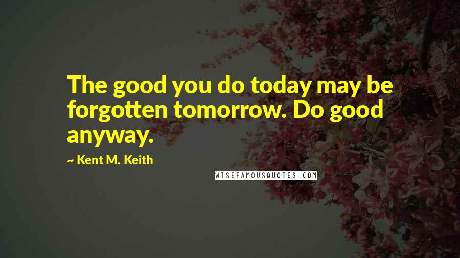 Kent M. Keith Quotes: The good you do today may be forgotten tomorrow. Do good anyway.