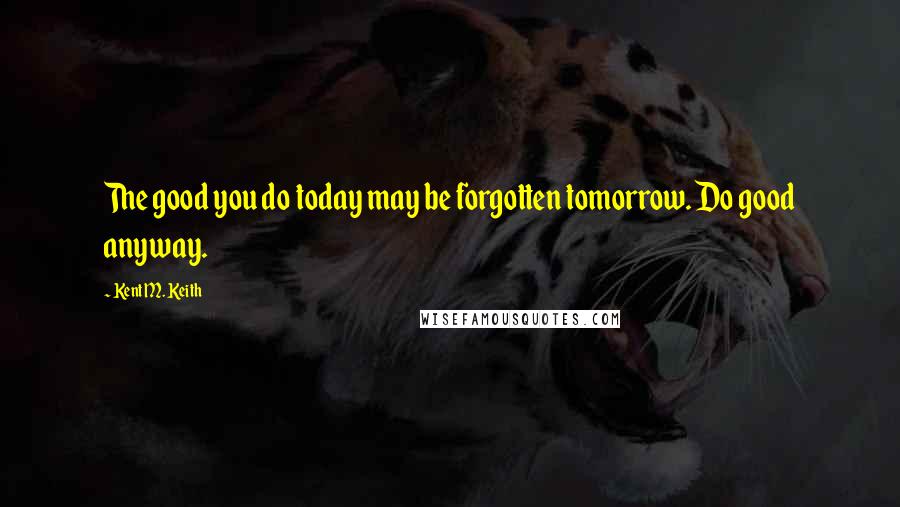 Kent M. Keith Quotes: The good you do today may be forgotten tomorrow. Do good anyway.