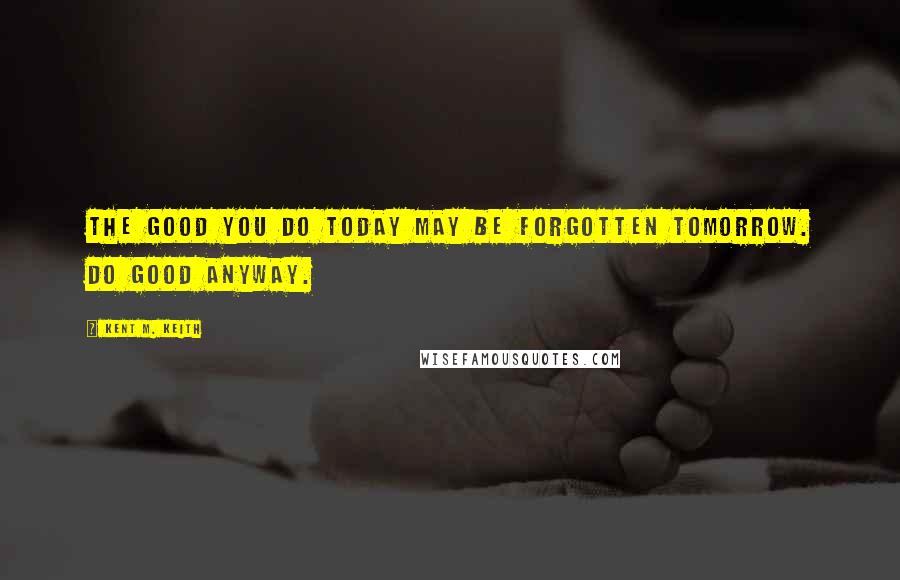 Kent M. Keith Quotes: The good you do today may be forgotten tomorrow. Do good anyway.