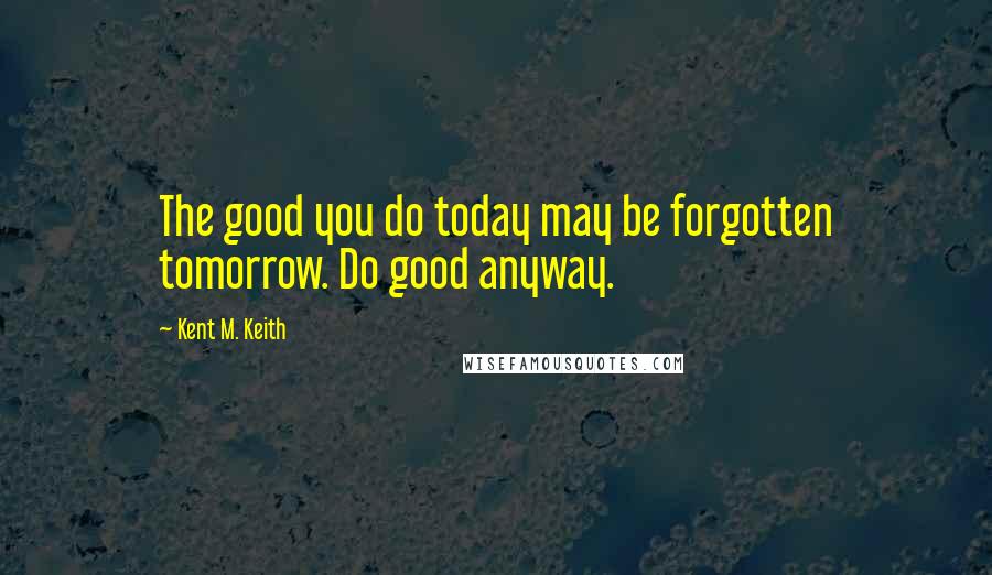 Kent M. Keith Quotes: The good you do today may be forgotten tomorrow. Do good anyway.