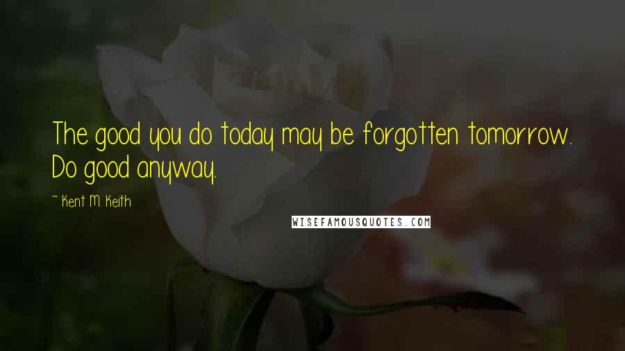 Kent M. Keith Quotes: The good you do today may be forgotten tomorrow. Do good anyway.