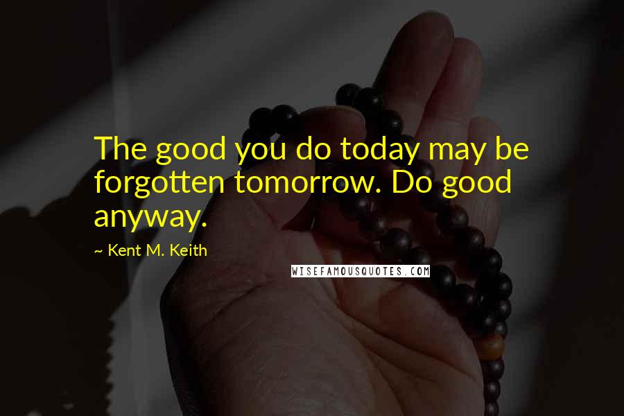 Kent M. Keith Quotes: The good you do today may be forgotten tomorrow. Do good anyway.