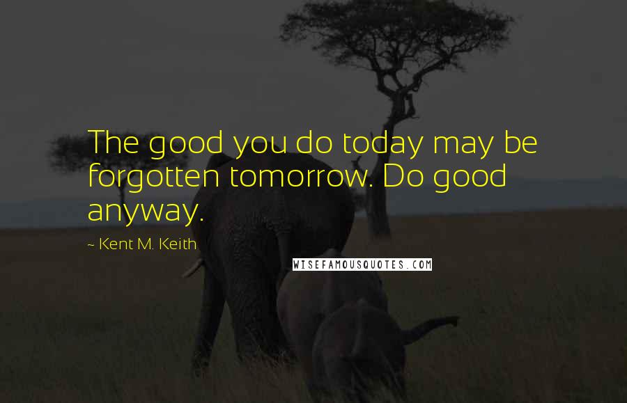 Kent M. Keith Quotes: The good you do today may be forgotten tomorrow. Do good anyway.