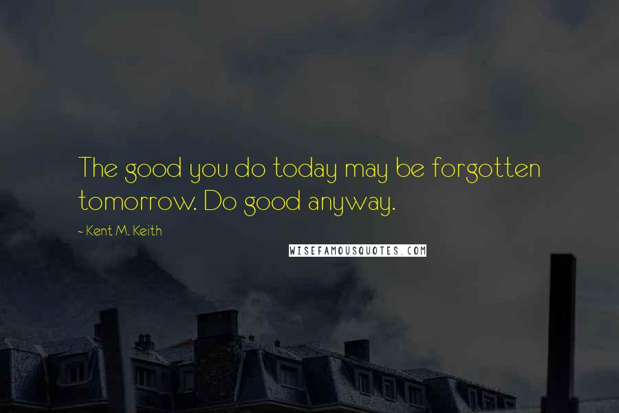 Kent M. Keith Quotes: The good you do today may be forgotten tomorrow. Do good anyway.