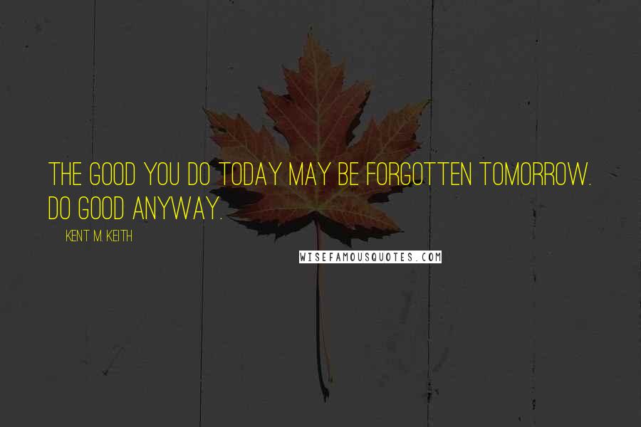 Kent M. Keith Quotes: The good you do today may be forgotten tomorrow. Do good anyway.