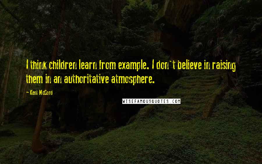 Kent McCord Quotes: I think children learn from example. I don't believe in raising them in an authoritative atmosphere.