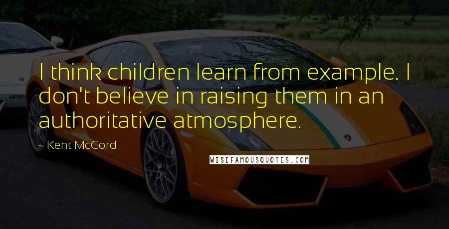 Kent McCord Quotes: I think children learn from example. I don't believe in raising them in an authoritative atmosphere.