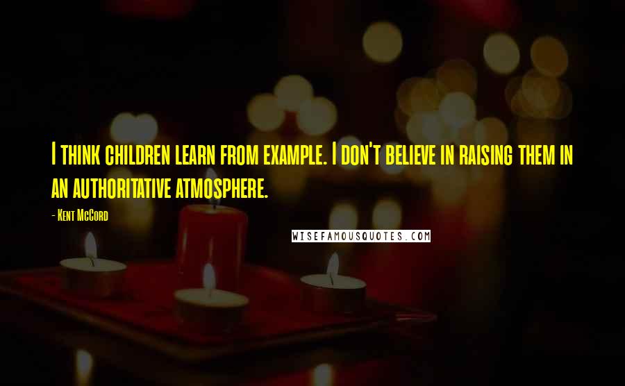 Kent McCord Quotes: I think children learn from example. I don't believe in raising them in an authoritative atmosphere.