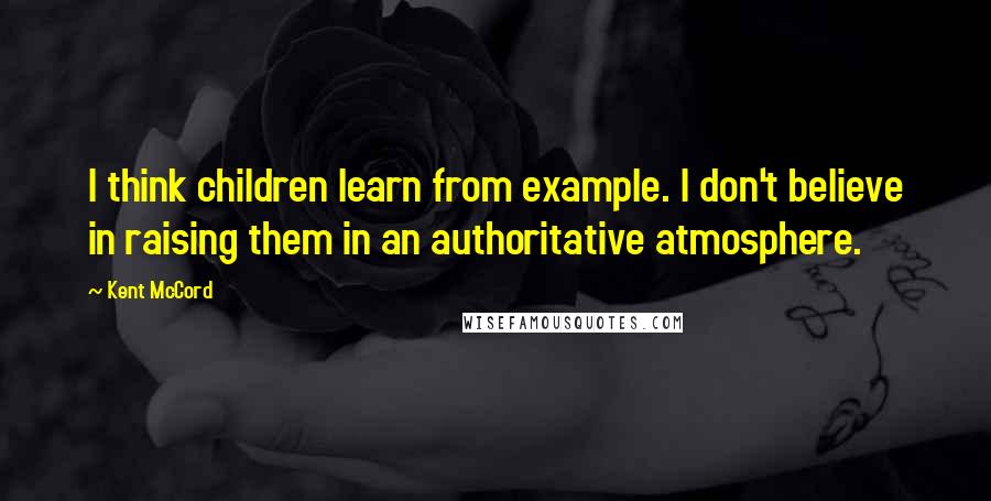 Kent McCord Quotes: I think children learn from example. I don't believe in raising them in an authoritative atmosphere.