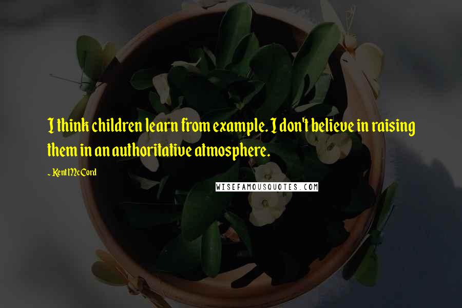 Kent McCord Quotes: I think children learn from example. I don't believe in raising them in an authoritative atmosphere.