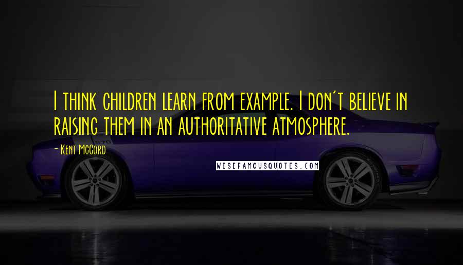 Kent McCord Quotes: I think children learn from example. I don't believe in raising them in an authoritative atmosphere.