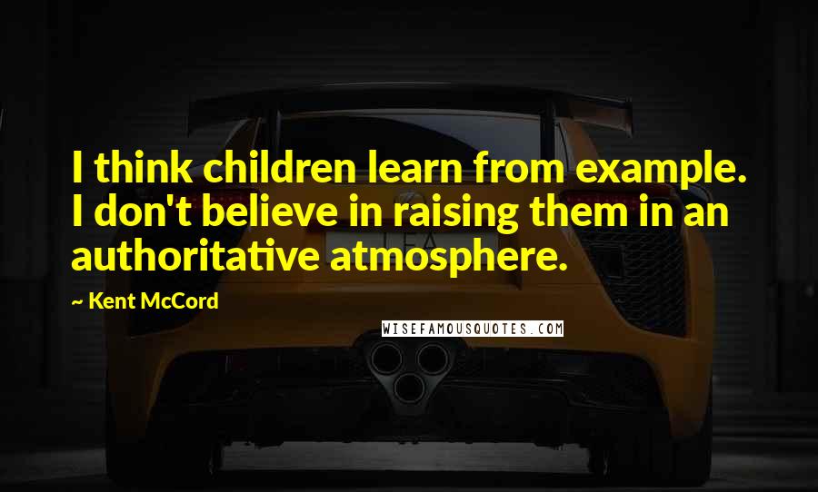 Kent McCord Quotes: I think children learn from example. I don't believe in raising them in an authoritative atmosphere.