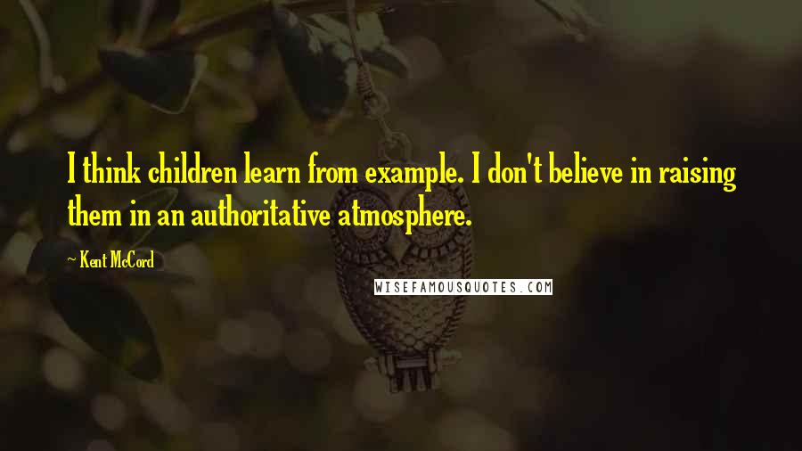 Kent McCord Quotes: I think children learn from example. I don't believe in raising them in an authoritative atmosphere.