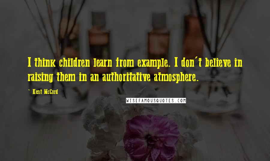 Kent McCord Quotes: I think children learn from example. I don't believe in raising them in an authoritative atmosphere.