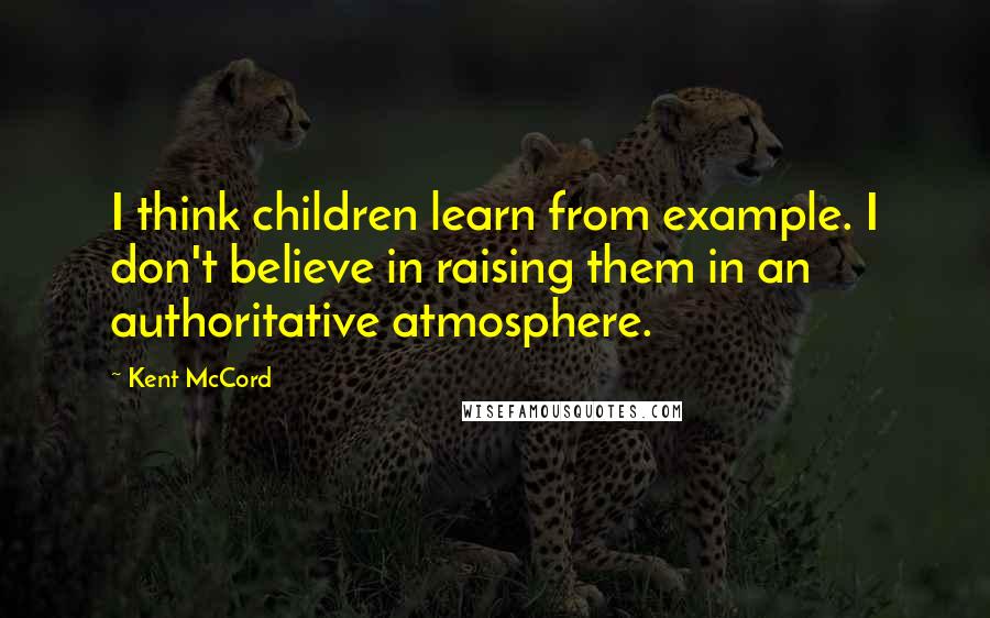 Kent McCord Quotes: I think children learn from example. I don't believe in raising them in an authoritative atmosphere.