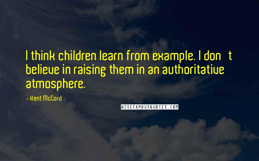 Kent McCord Quotes: I think children learn from example. I don't believe in raising them in an authoritative atmosphere.