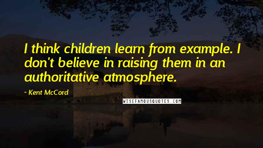 Kent McCord Quotes: I think children learn from example. I don't believe in raising them in an authoritative atmosphere.