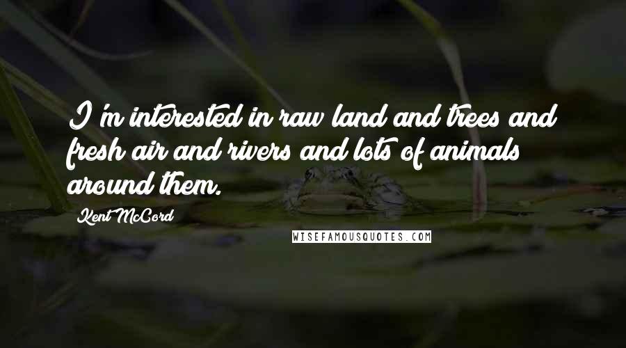 Kent McCord Quotes: I'm interested in raw land and trees and fresh air and rivers and lots of animals around them.