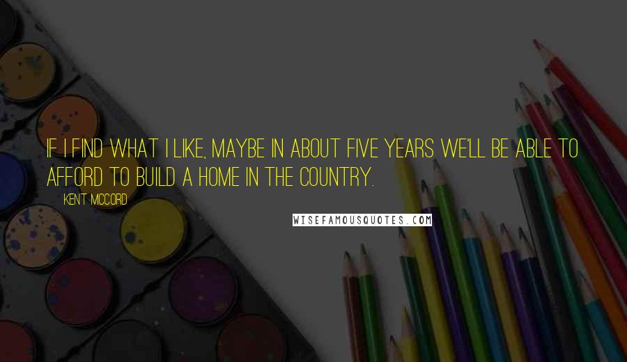 Kent McCord Quotes: If I find what I like, maybe in about five years we'll be able to afford to build a home in the country.