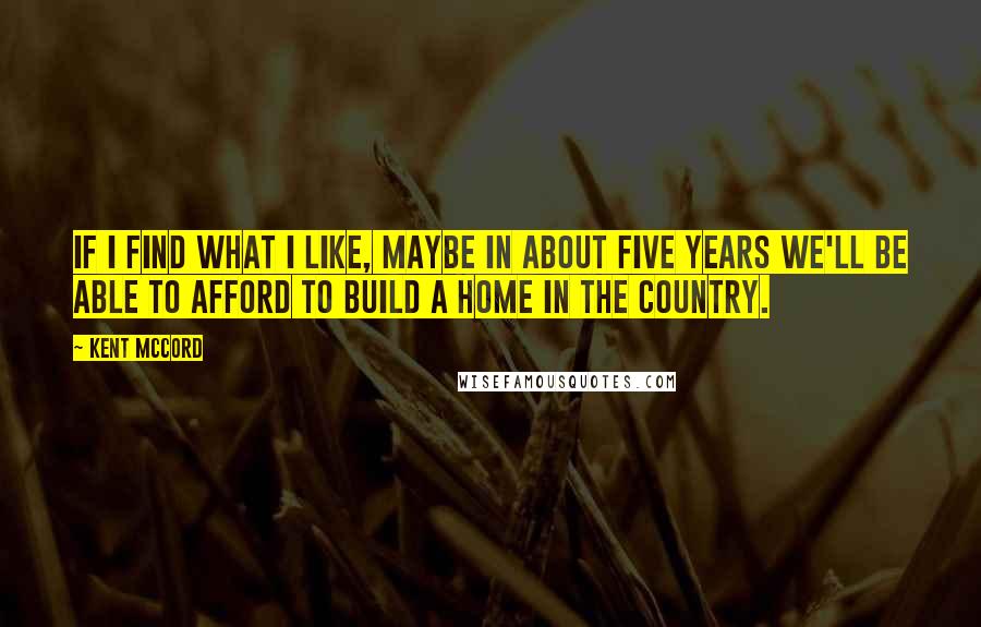 Kent McCord Quotes: If I find what I like, maybe in about five years we'll be able to afford to build a home in the country.