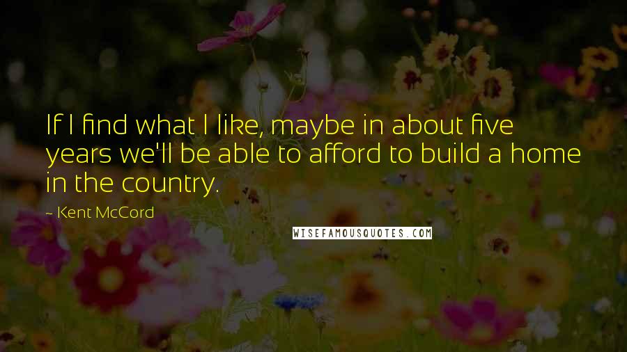 Kent McCord Quotes: If I find what I like, maybe in about five years we'll be able to afford to build a home in the country.