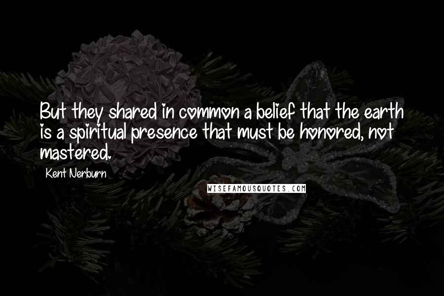 Kent Nerburn Quotes: But they shared in common a belief that the earth is a spiritual presence that must be honored, not mastered.