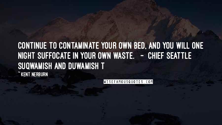 Kent Nerburn Quotes: Continue to contaminate your own bed, and you will one night suffocate in your own waste.   -  Chief Seattle Suqwamish and Duwamish T