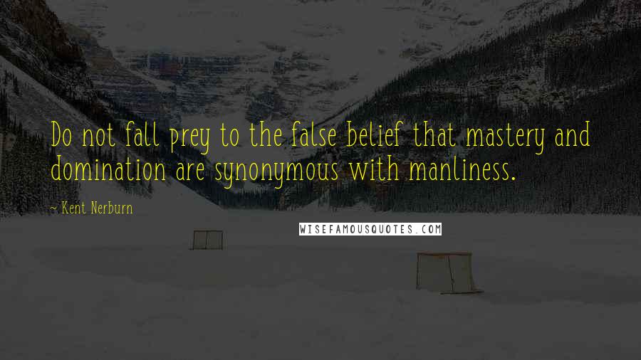 Kent Nerburn Quotes: Do not fall prey to the false belief that mastery and domination are synonymous with manliness.