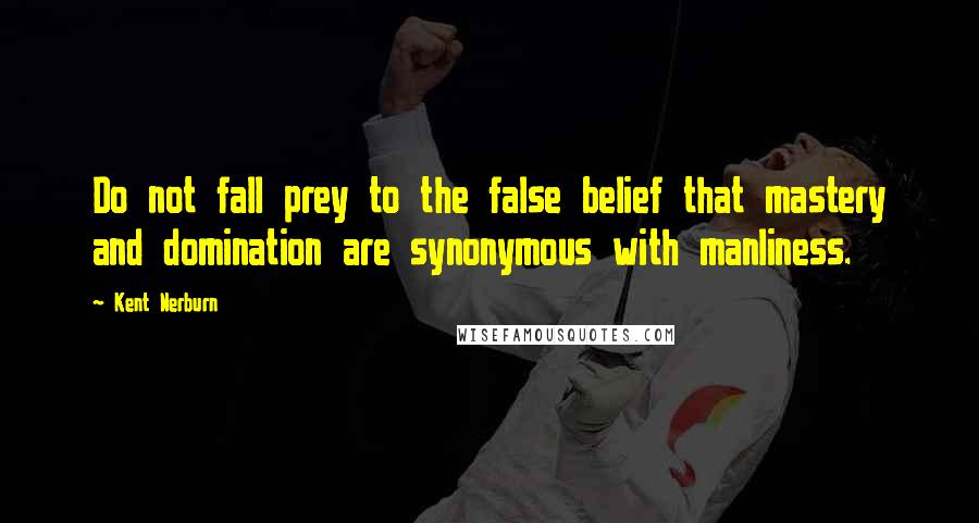 Kent Nerburn Quotes: Do not fall prey to the false belief that mastery and domination are synonymous with manliness.