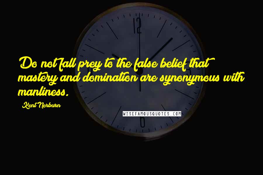 Kent Nerburn Quotes: Do not fall prey to the false belief that mastery and domination are synonymous with manliness.