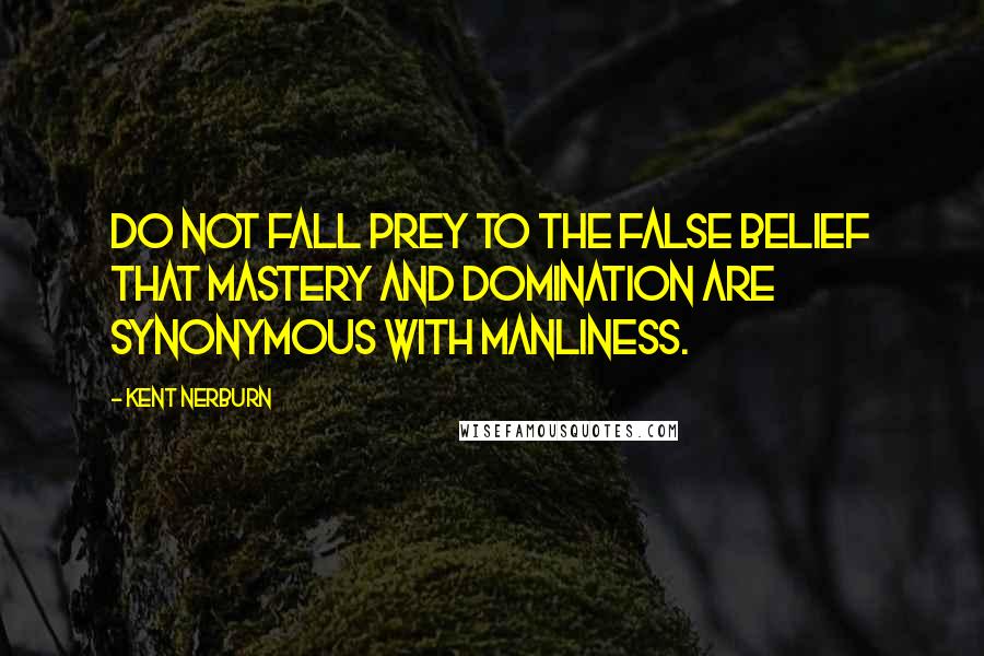 Kent Nerburn Quotes: Do not fall prey to the false belief that mastery and domination are synonymous with manliness.