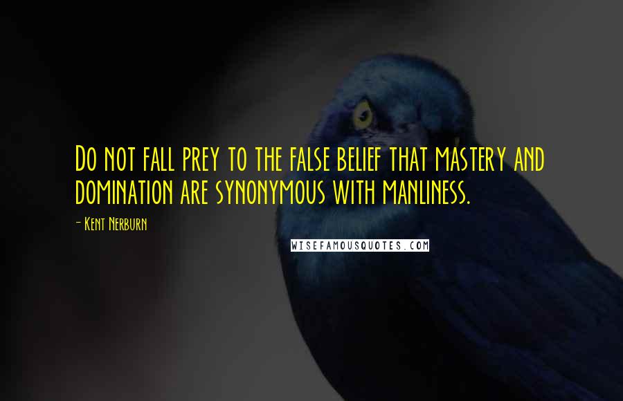 Kent Nerburn Quotes: Do not fall prey to the false belief that mastery and domination are synonymous with manliness.