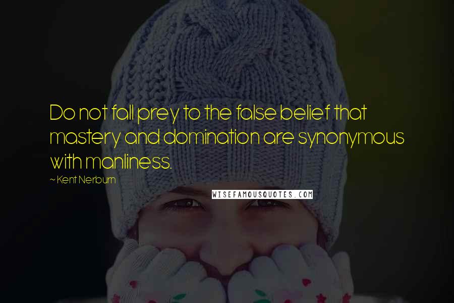 Kent Nerburn Quotes: Do not fall prey to the false belief that mastery and domination are synonymous with manliness.