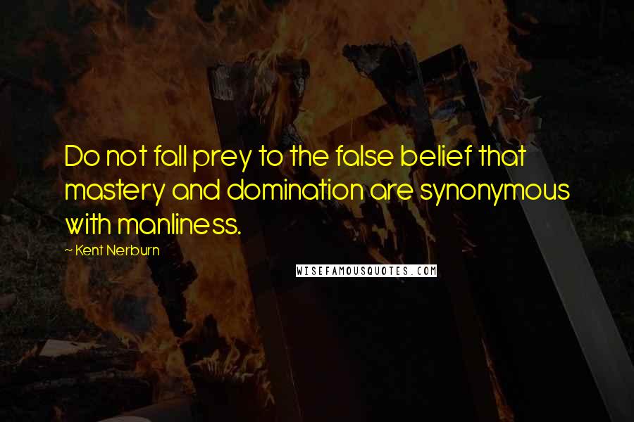 Kent Nerburn Quotes: Do not fall prey to the false belief that mastery and domination are synonymous with manliness.