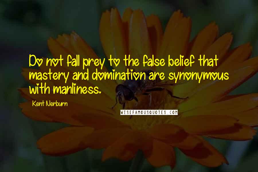 Kent Nerburn Quotes: Do not fall prey to the false belief that mastery and domination are synonymous with manliness.