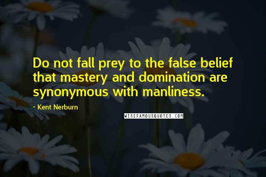 Kent Nerburn Quotes: Do not fall prey to the false belief that mastery and domination are synonymous with manliness.