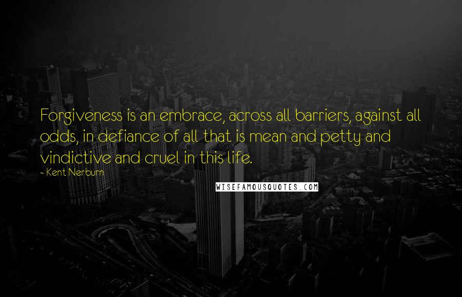 Kent Nerburn Quotes: Forgiveness is an embrace, across all barriers, against all odds, in defiance of all that is mean and petty and vindictive and cruel in this life.