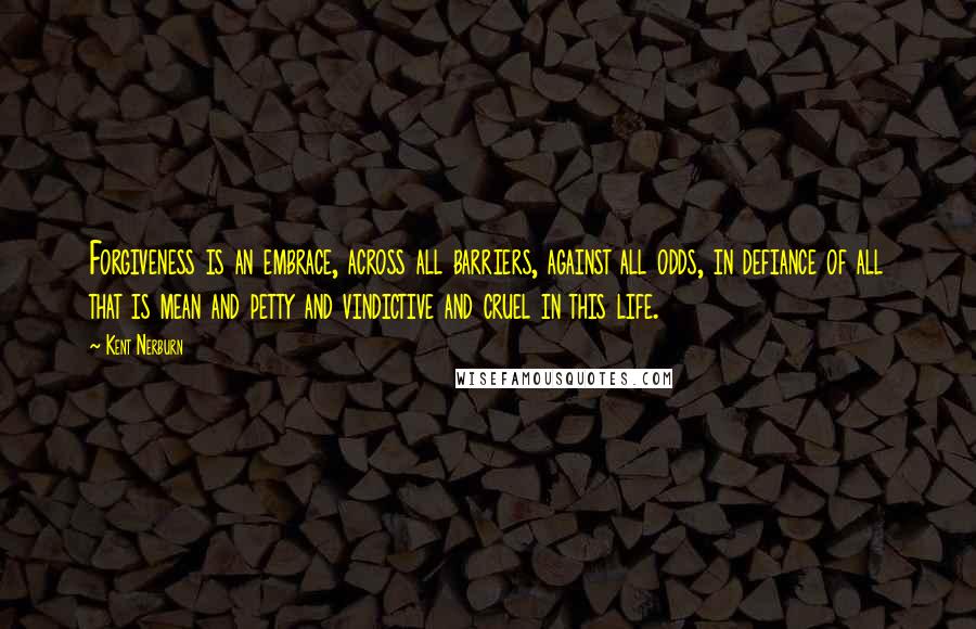 Kent Nerburn Quotes: Forgiveness is an embrace, across all barriers, against all odds, in defiance of all that is mean and petty and vindictive and cruel in this life.