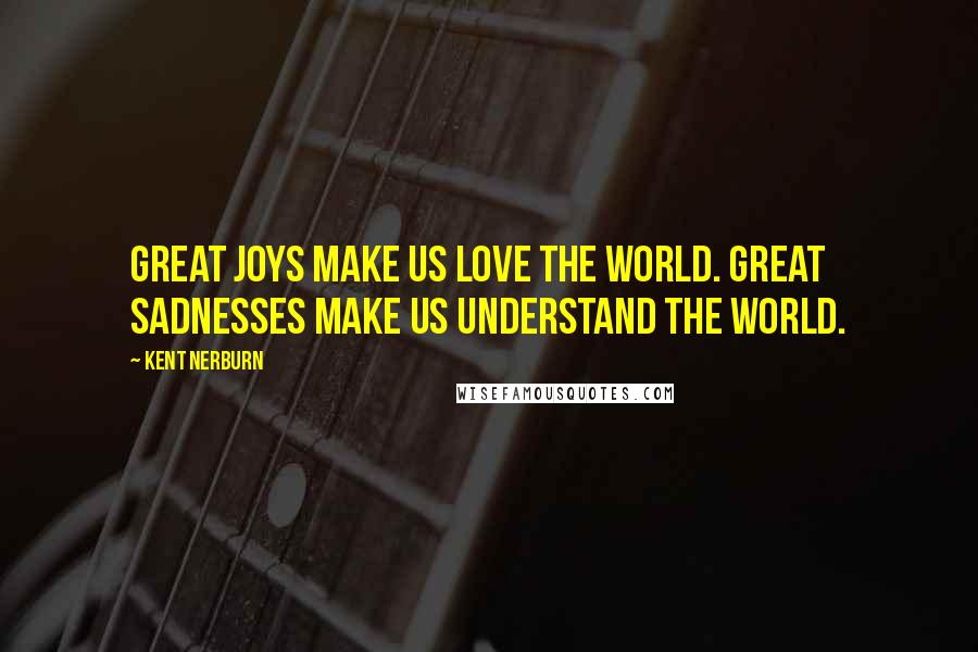Kent Nerburn Quotes: Great joys make us love the world. Great sadnesses make us understand the world.