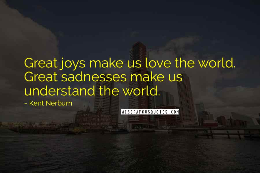 Kent Nerburn Quotes: Great joys make us love the world. Great sadnesses make us understand the world.