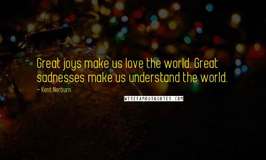 Kent Nerburn Quotes: Great joys make us love the world. Great sadnesses make us understand the world.