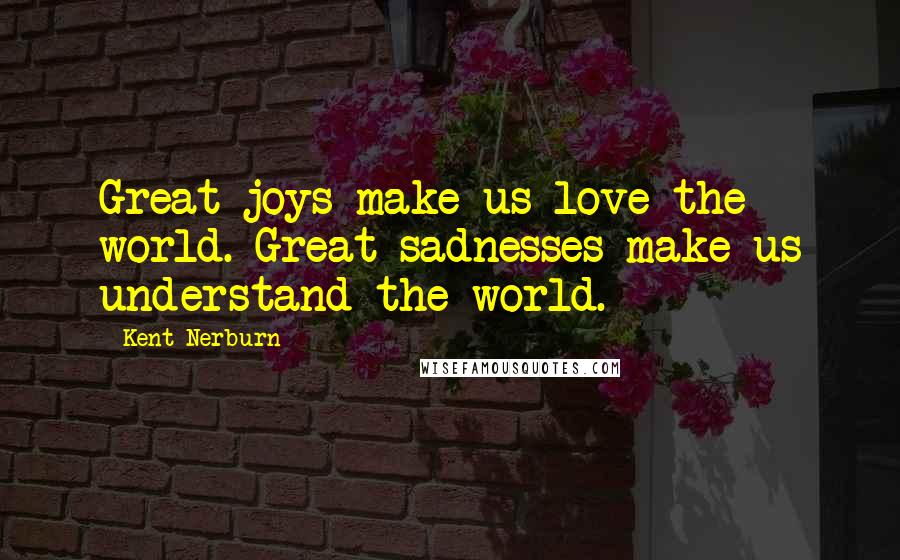 Kent Nerburn Quotes: Great joys make us love the world. Great sadnesses make us understand the world.