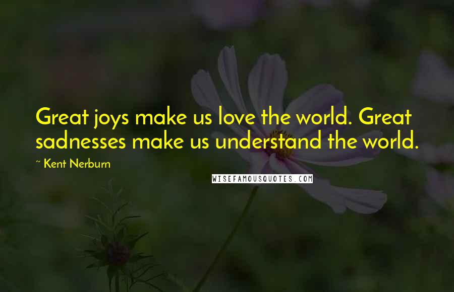 Kent Nerburn Quotes: Great joys make us love the world. Great sadnesses make us understand the world.