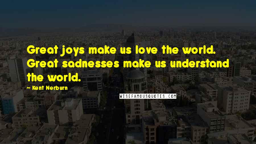 Kent Nerburn Quotes: Great joys make us love the world. Great sadnesses make us understand the world.