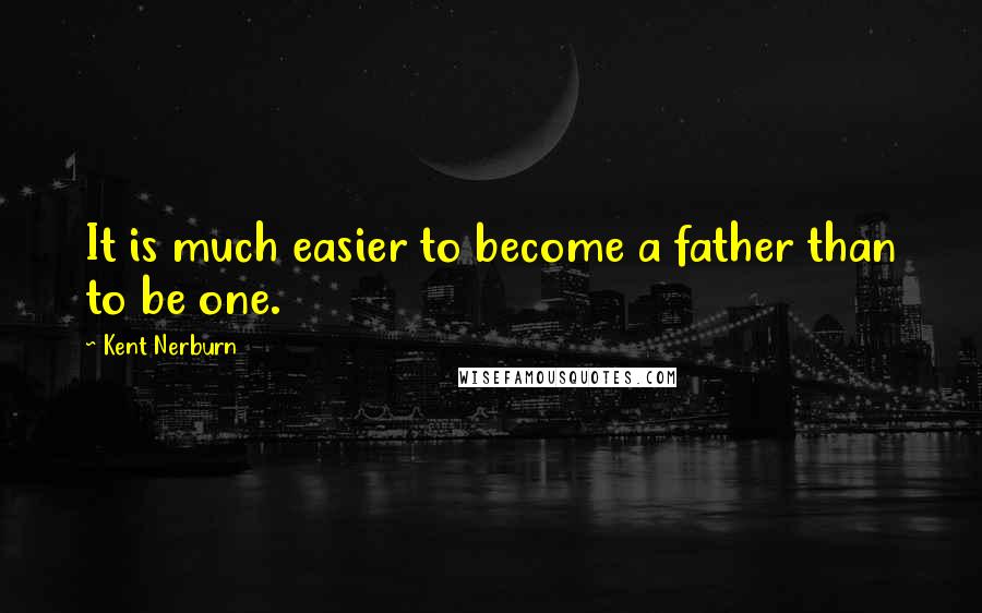 Kent Nerburn Quotes: It is much easier to become a father than to be one.
